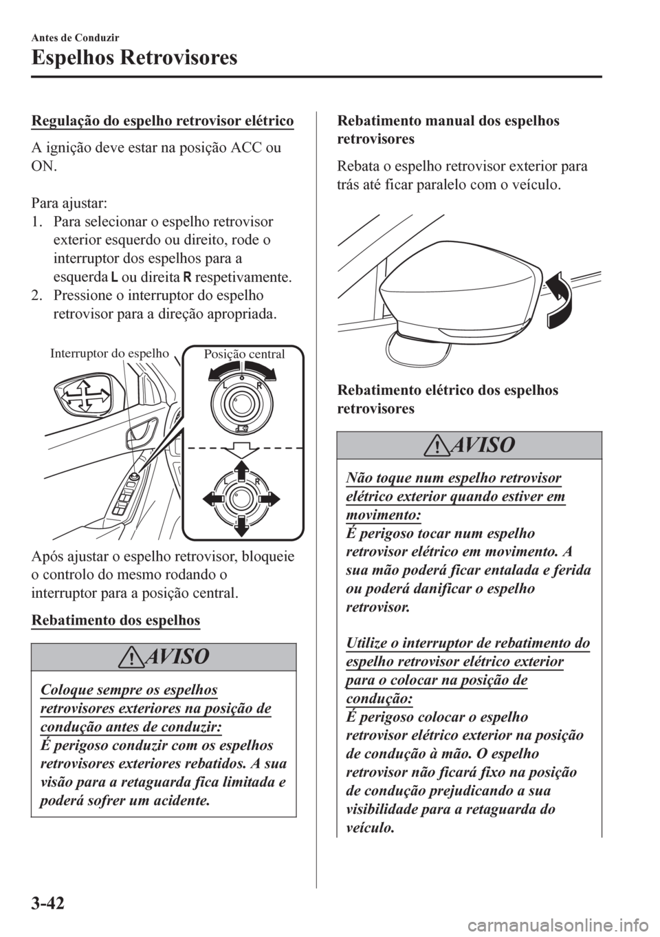 MAZDA MODEL 6 2016  Manual do proprietário (in Portuguese) Regulação do espelho retrovisor elétrico
A ignição deve estar na posição ACC ou
ON.
 
Para ajustar:
1. Para selecionar o espelho retrovisor
exterior esquerdo ou direito, rode o
interruptor dos 
