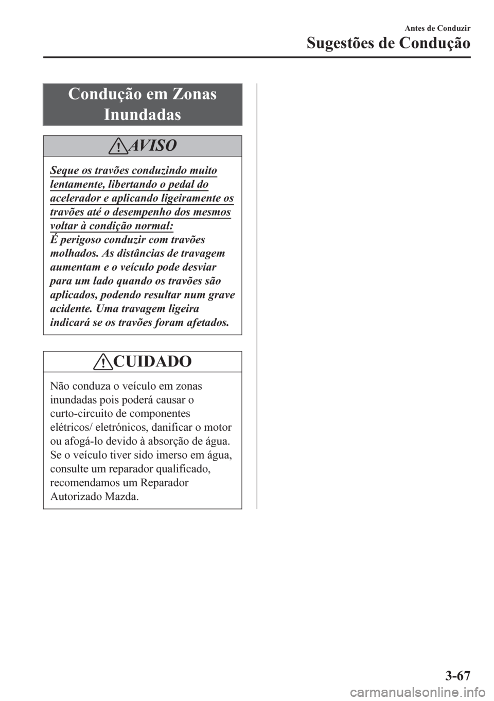 MAZDA MODEL 6 2016  Manual do proprietário (in Portuguese) Condução em Zonas
Inundadas
AV I S O
Seque os travões conduzindo muito
lentamente, libertando o pedal do
acelerador e aplicando ligeiramente os
travões até o desempenho dos mesmos
voltar à condi