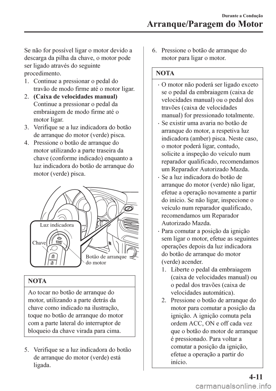 MAZDA MODEL 6 2016  Manual do proprietário (in Portuguese) Se não for possível ligar o motor devido a
descarga da pilha da chave, o motor pode
ser ligado através do seguinte
procedimento.
1. Continue a pressionar o pedal do
travão de modo firme até o mot