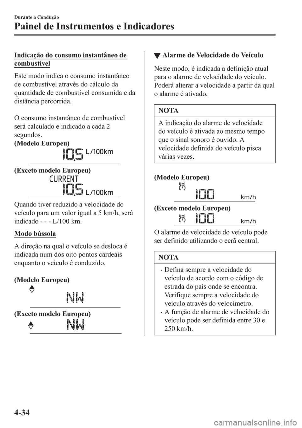MAZDA MODEL 6 2016  Manual do proprietário (in Portuguese) Indicação do consumo instantâneo de
combustível
Este modo indica o consumo instantâneo
de combustível através do cálculo da
quantidade de combustível consumida e da
distância percorrida.
 
O