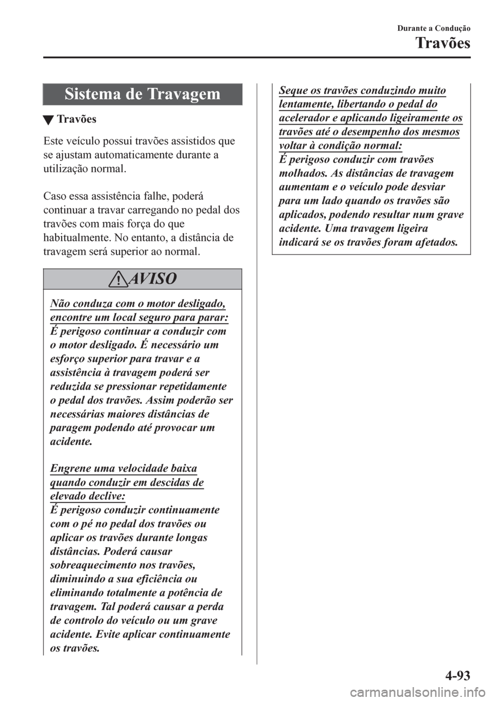 MAZDA MODEL 6 2016  Manual do proprietário (in Portuguese) Sistema de Travagem
tTravões
Este veículo possui travões assistidos que
se ajustam automaticamente durante a
utilização normal.
 
Caso essa assistência falhe, poderá
continuar a travar carregan
