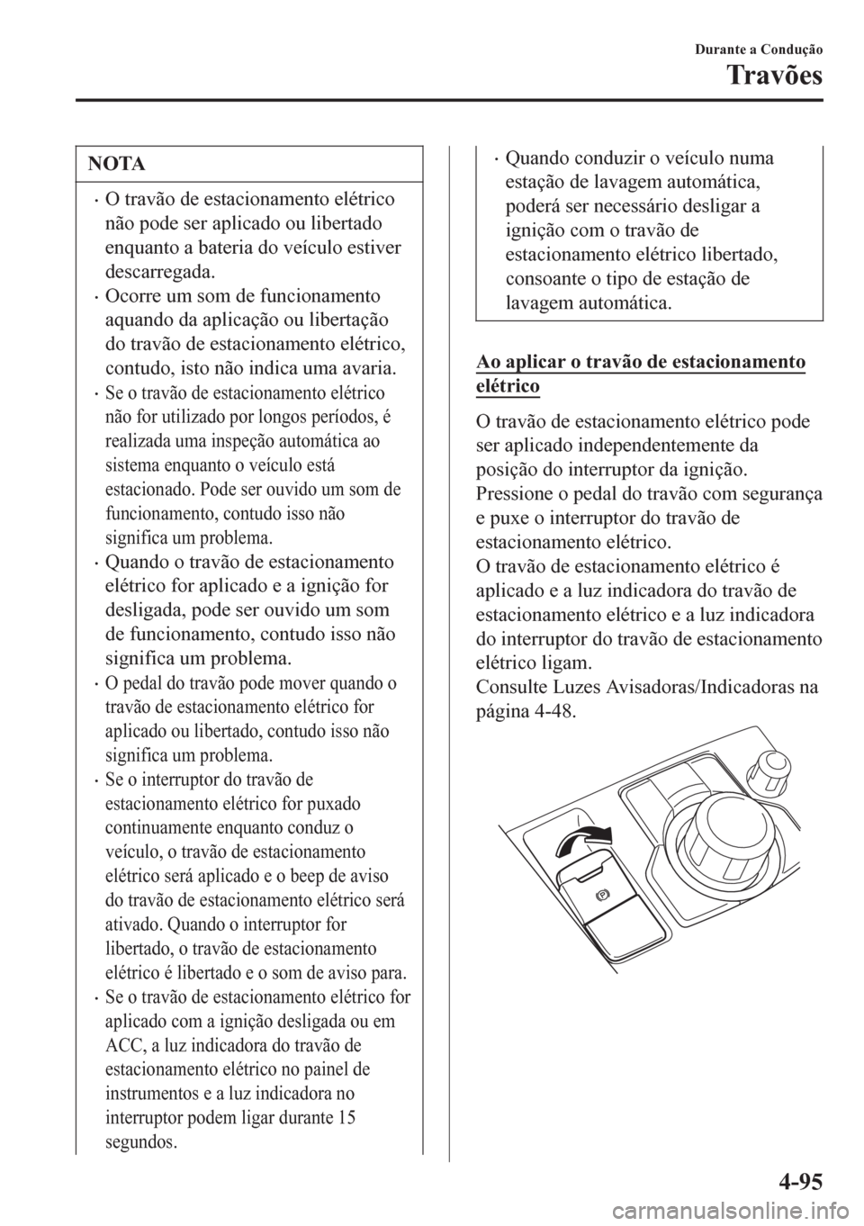 MAZDA MODEL 6 2016  Manual do proprietário (in Portuguese) NOTA
•O travão de estacionamento elétrico
não pode ser aplicado ou libertado
enquanto a bateria do veículo estiver
descarregada.
•Ocorre um som de funcionamento
aquando da aplicação ou liber