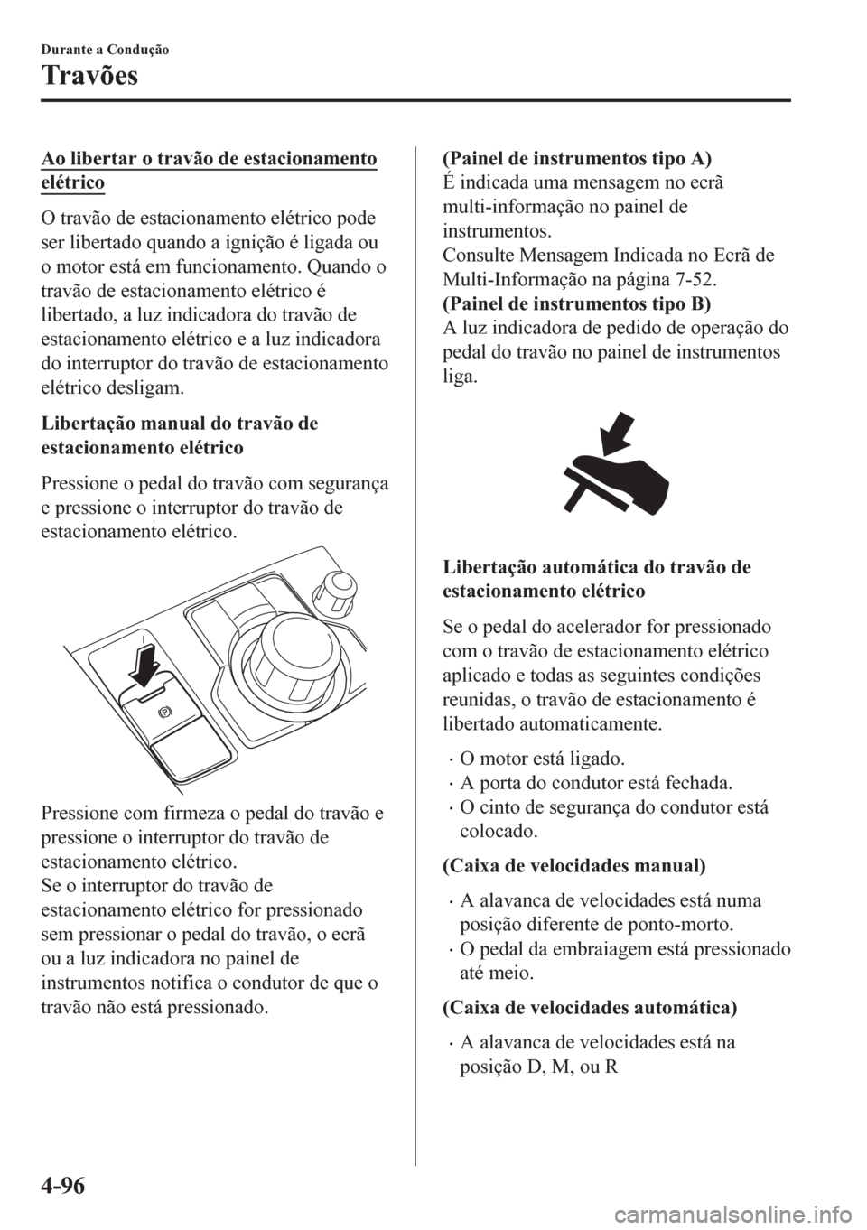 MAZDA MODEL 6 2016  Manual do proprietário (in Portuguese) Ao libertar o travão de estacionamento
elétrico
O travão de estacionamento elétrico pode
ser libertado quando a ignição é ligada ou
o motor está em funcionamento. Quando o
travão de estaciona
