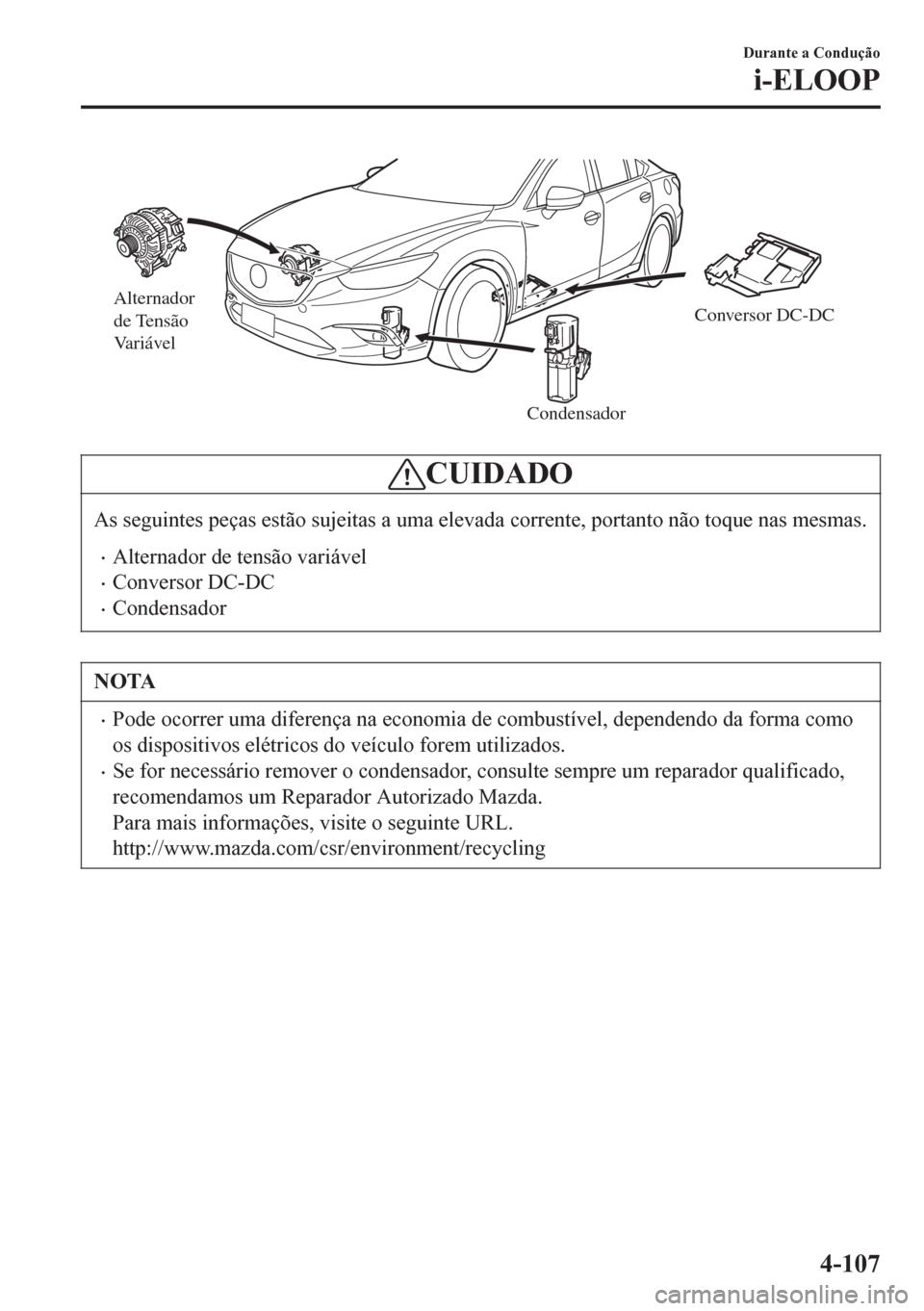 MAZDA MODEL 6 2016  Manual do proprietário (in Portuguese) Alternador 
de Tensão 
Variável
CondensadorConversor DC-DC
CUIDADO
As seguintes peças estão sujeitas a uma elevada corrente, portanto não toque nas mesmas.
•Alternador de tensão variável
•C