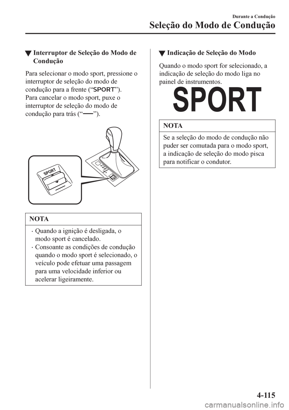 MAZDA MODEL 6 2016  Manual do proprietário (in Portuguese) tInterruptor de Seleção do Modo de
Condução
Para selecionar o modo sport, pressione o
interruptor de seleção do modo de
condução para a frente (“
”).
Para cancelar o modo sport, puxe o
int