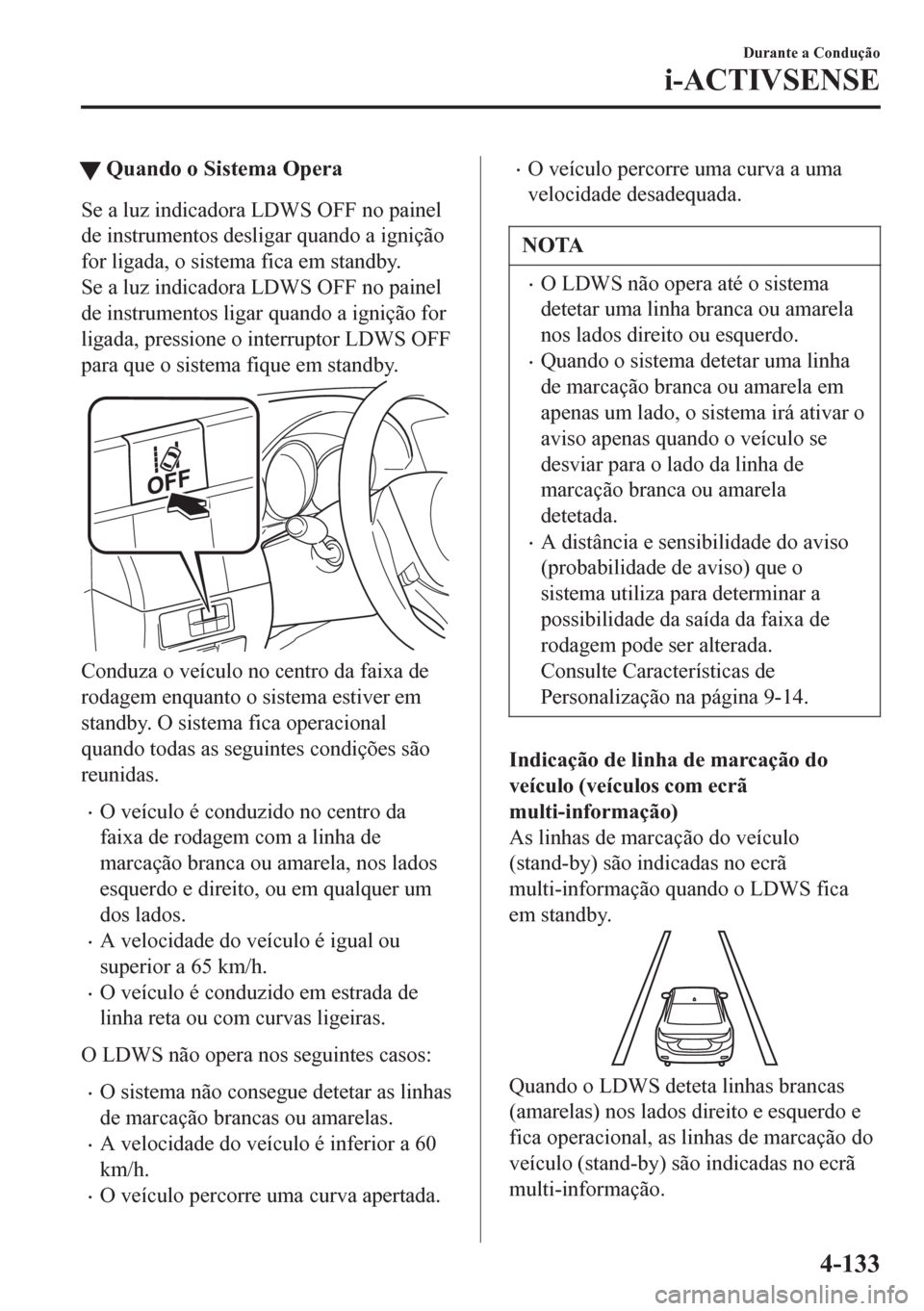 MAZDA MODEL 6 2016  Manual do proprietário (in Portuguese) tQuando o Sistema Opera
Se a luz indicadora LDWS OFF no painel
de instrumentos desligar quando a ignição
for ligada, o sistema fica em standby.
Se a luz indicadora LDWS OFF no painel
de instrumentos