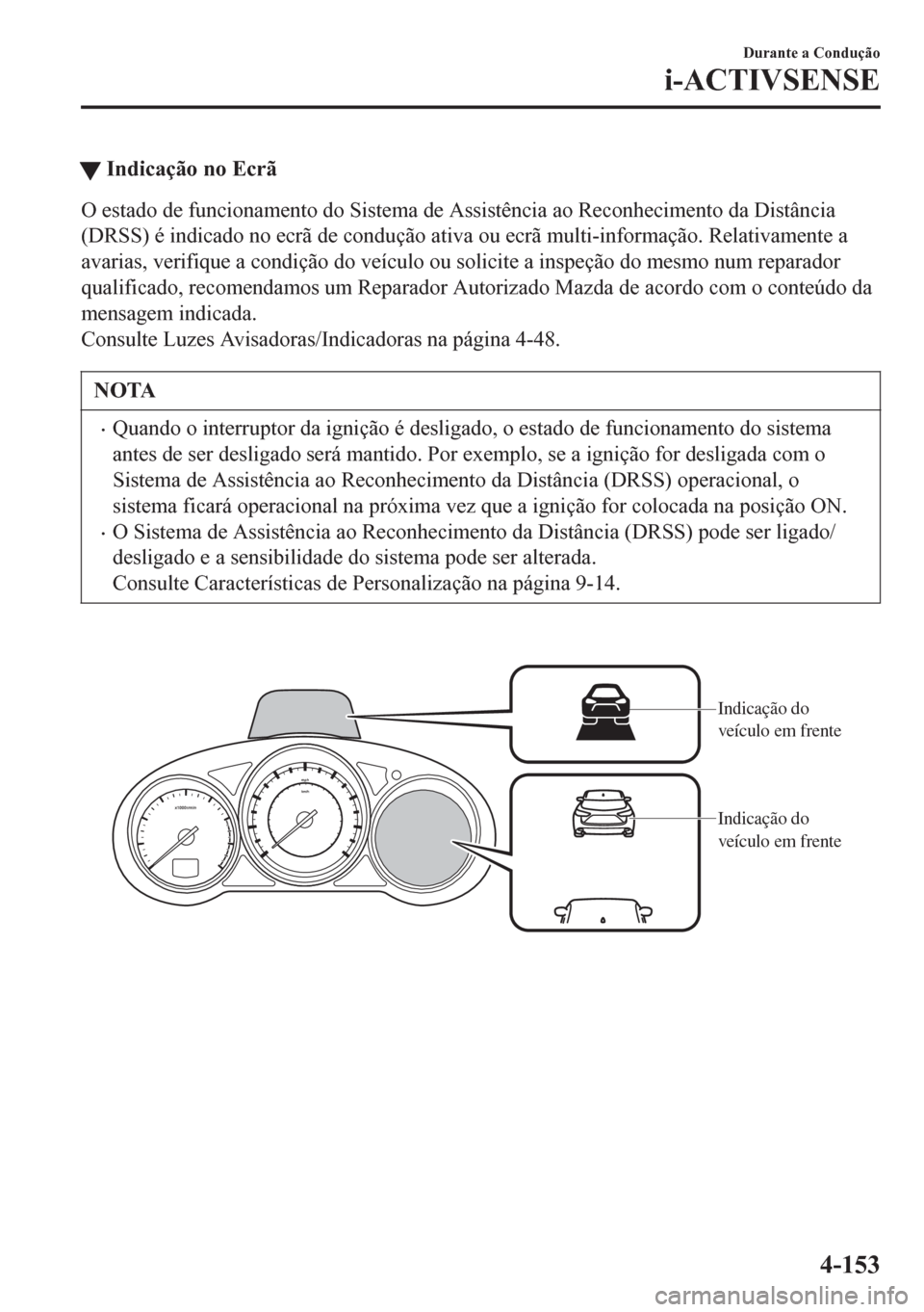 MAZDA MODEL 6 2016  Manual do proprietário (in Portuguese) tIndicação no Ecrã
O estado de funcionamento do Sistema de Assistência ao Reconhecimento da Distância
(DRSS) é indicado no ecrã de condução ativa ou ecrã multi-informação. Relativamente a
