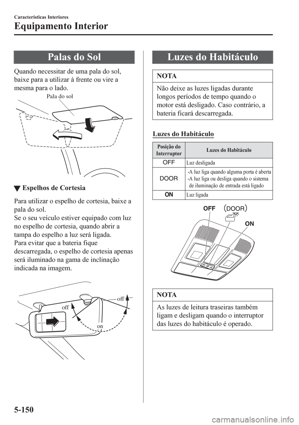MAZDA MODEL 6 2016 Manual do proprietário (in Portuguese) Palas do Sol
Quando necessitar de uma pala do sol,
baixe para a utilizar à frente ou vire a
mesma para o lado.
Pala do sol
ttEspelhos de Cortesia
Para utilizar o espelho de cortesia, baixe a
pala do MAZDA MODEL 6 2016 Manual do proprietário (in Portuguese) Palas do Sol
Quando necessitar de uma pala do sol,
baixe para a utilizar à frente ou vire a
mesma para o lado.
Pala do sol
ttEspelhos de Cortesia
Para utilizar o espelho de cortesia, baixe a
pala do