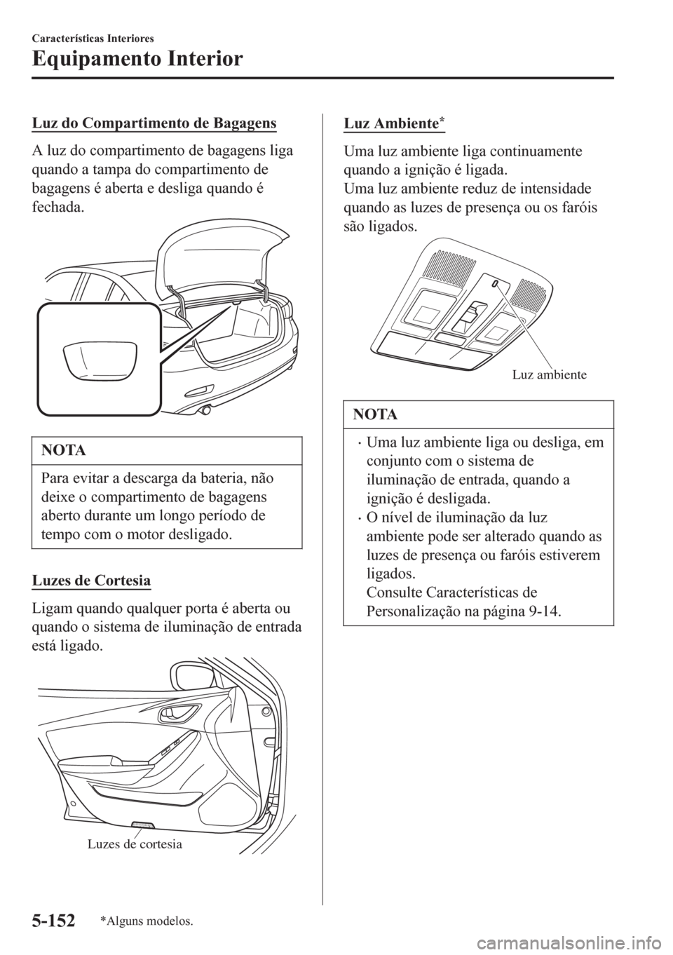 MAZDA MODEL 6 2016  Manual do proprietário (in Portuguese) Luz do Compartimento de Bagagens
A luz do compartimento de bagagens liga
quando a tampa do compartimento de
bagagens é aberta e desliga quando é
fechada.
NOTA
Para evitar a descarga da bateria, não