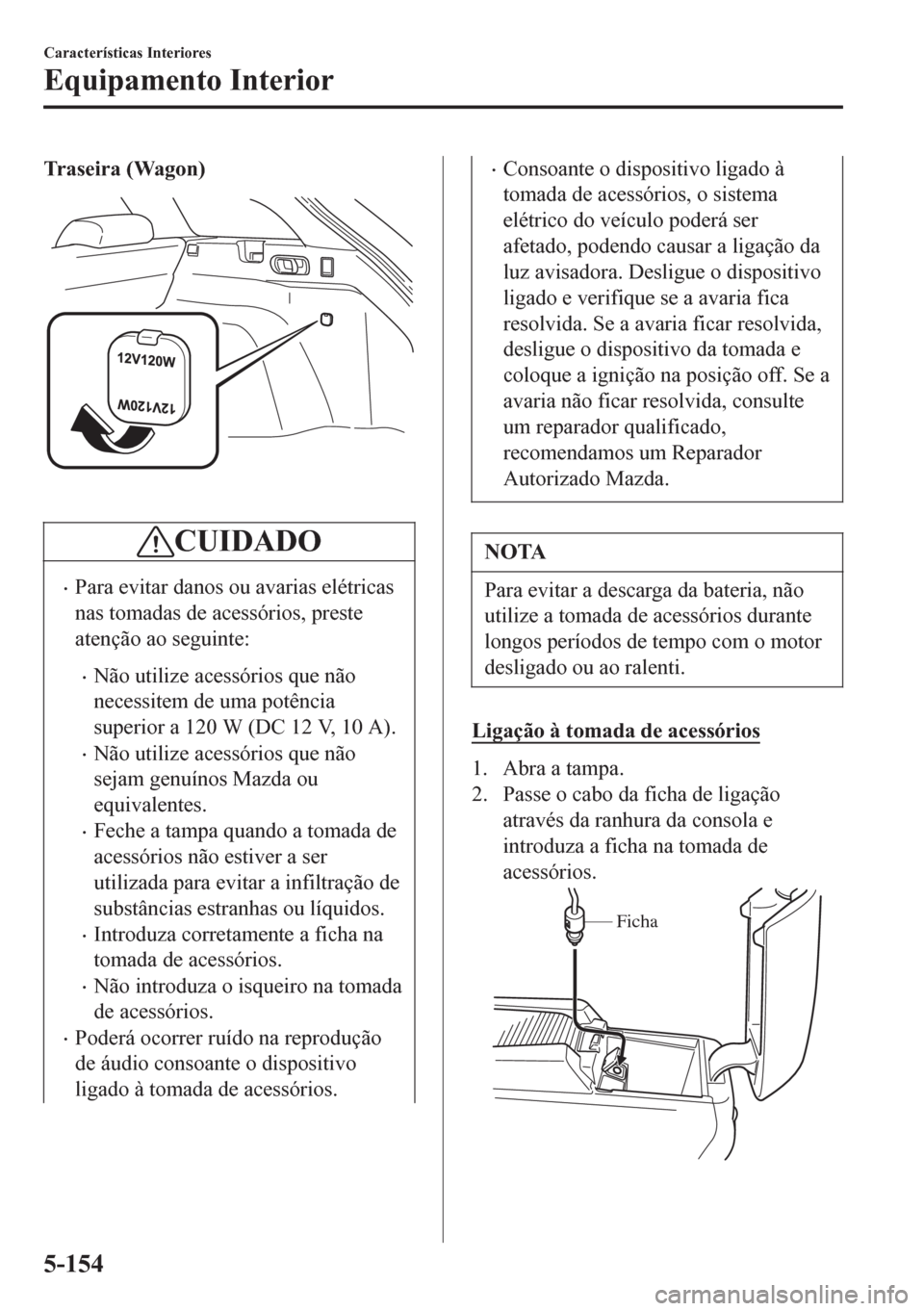 MAZDA MODEL 6 2016 Manual do proprietário (in Portuguese) Traseira (Wagon)
CUIDADO
•Para evitar danos ou avarias elétricas
nas tomadas de acessórios, preste
atenção ao seguinte:
•Não utilize acessórios que não
necessitem de uma potência
superio MAZDA MODEL 6 2016 Manual do proprietário (in Portuguese) Traseira (Wagon)
CUIDADO
•Para evitar danos ou avarias elétricas
nas tomadas de acessórios, preste
atenção ao seguinte:
•Não utilize acessórios que não
necessitem de uma potência
superio