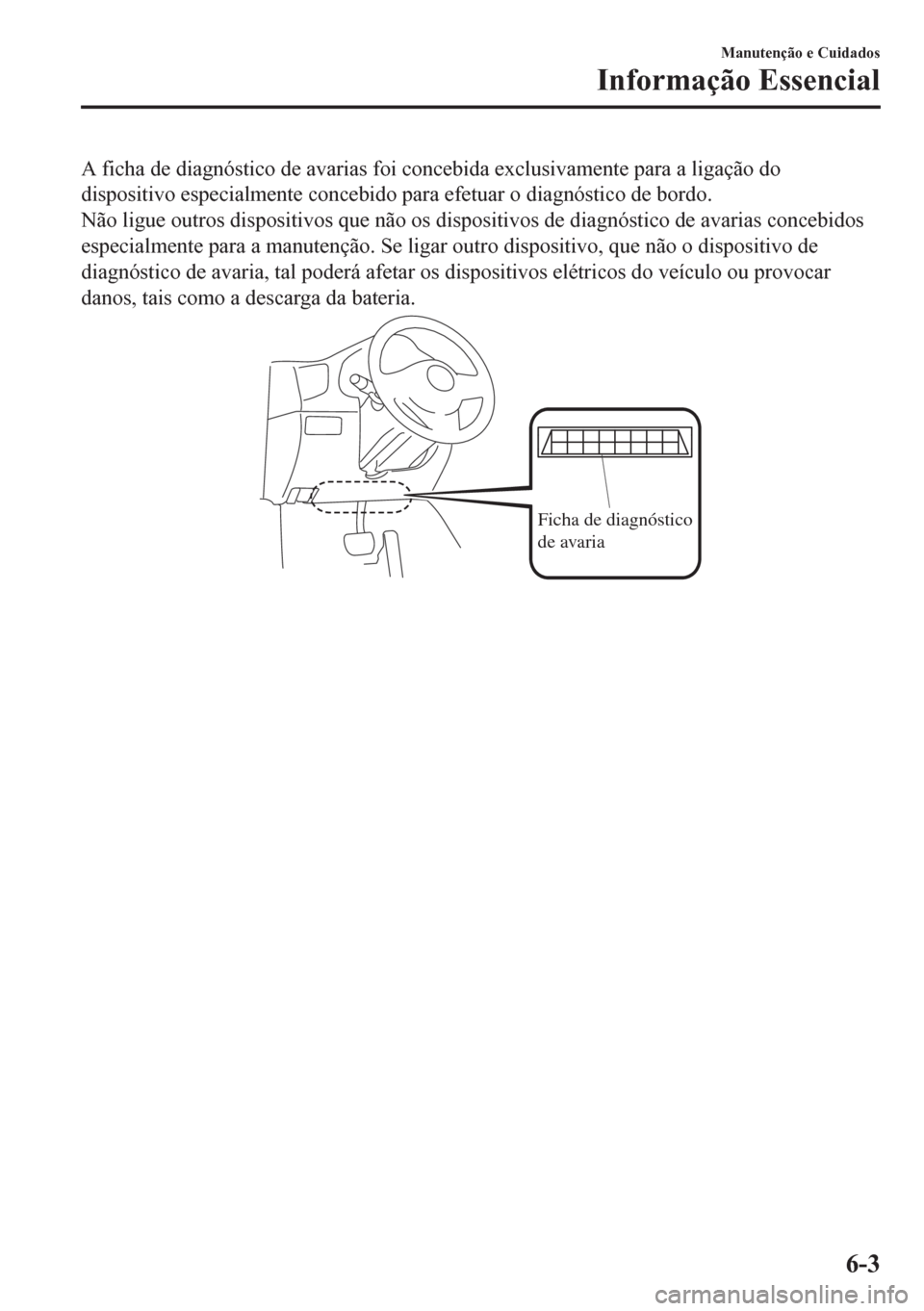 MAZDA MODEL 6 2016  Manual do proprietário (in Portuguese) A ficha de diagnóstico de avarias foi concebida exclusivamente para a ligação do
dispositivo especialmente concebido para efetuar o diagnóstico de bordo.
Não ligue outros dispositivos que não os