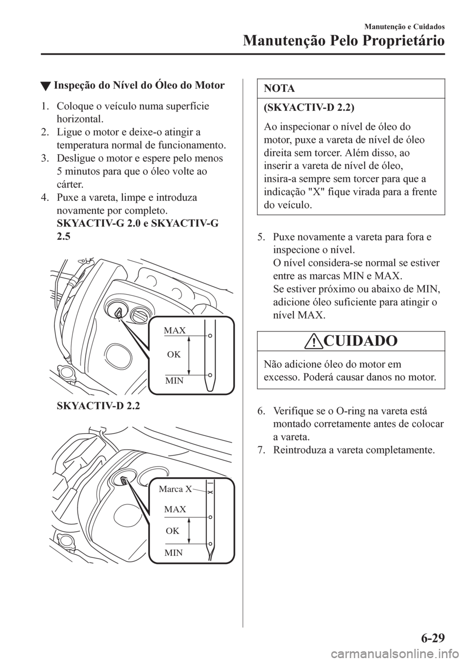 MAZDA MODEL 6 2016 Manual do proprietário (in Portuguese) tInspeção do Nível do Óleo do Motor
1. Coloque o veículo numa superfície
horizontal.
2. Ligue o motor e deixe-o atingir a
temperatura normal de funcionamento.
3. Desligue o motor e espere pelo m MAZDA MODEL 6 2016 Manual do proprietário (in Portuguese) tInspeção do Nível do Óleo do Motor
1. Coloque o veículo numa superfície
horizontal.
2. Ligue o motor e deixe-o atingir a
temperatura normal de funcionamento.
3. Desligue o motor e espere pelo m