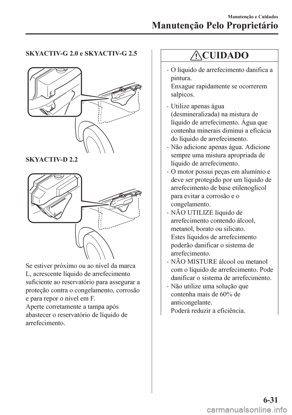MAZDA MODEL 6 2016 Manual do proprietário (in Portuguese) SKYACTIV-G 2.0 e SKYACTIV-G 2.5
SKYACTIV-D 2.2
Se estiver próximo ou ao nível da marca
L, acrescente líquido de arrefecimento
suficiente ao reservatório para assegurar a
proteção contra o co MAZDA MODEL 6 2016 Manual do proprietário (in Portuguese) SKYACTIV-G 2.0 e SKYACTIV-G 2.5
SKYACTIV-D 2.2
Se estiver próximo ou ao nível da marca
L, acrescente líquido de arrefecimento
suficiente ao reservatório para assegurar a
proteção contra o co