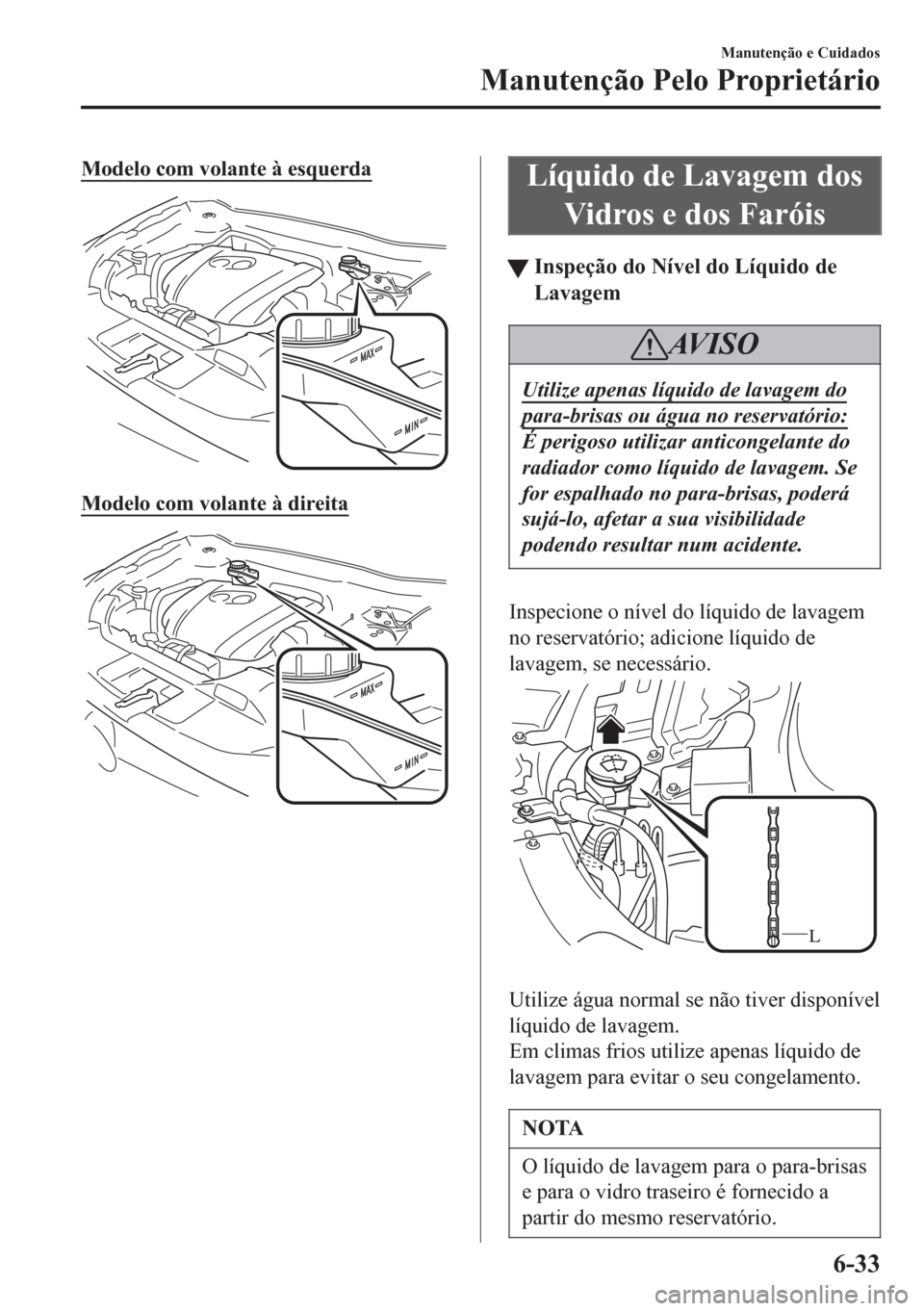 MAZDA MODEL 6 2016  Manual do proprietário (in Portuguese) Modelo com volante à esquerda
Modelo com volante à direita
Líquido de Lavagem dos
Vidros e dos Faróis
ttInspeção do Nível do Líquido de
Lavagem
AV I S O
Utilize apenas líquido de lavagem do
p