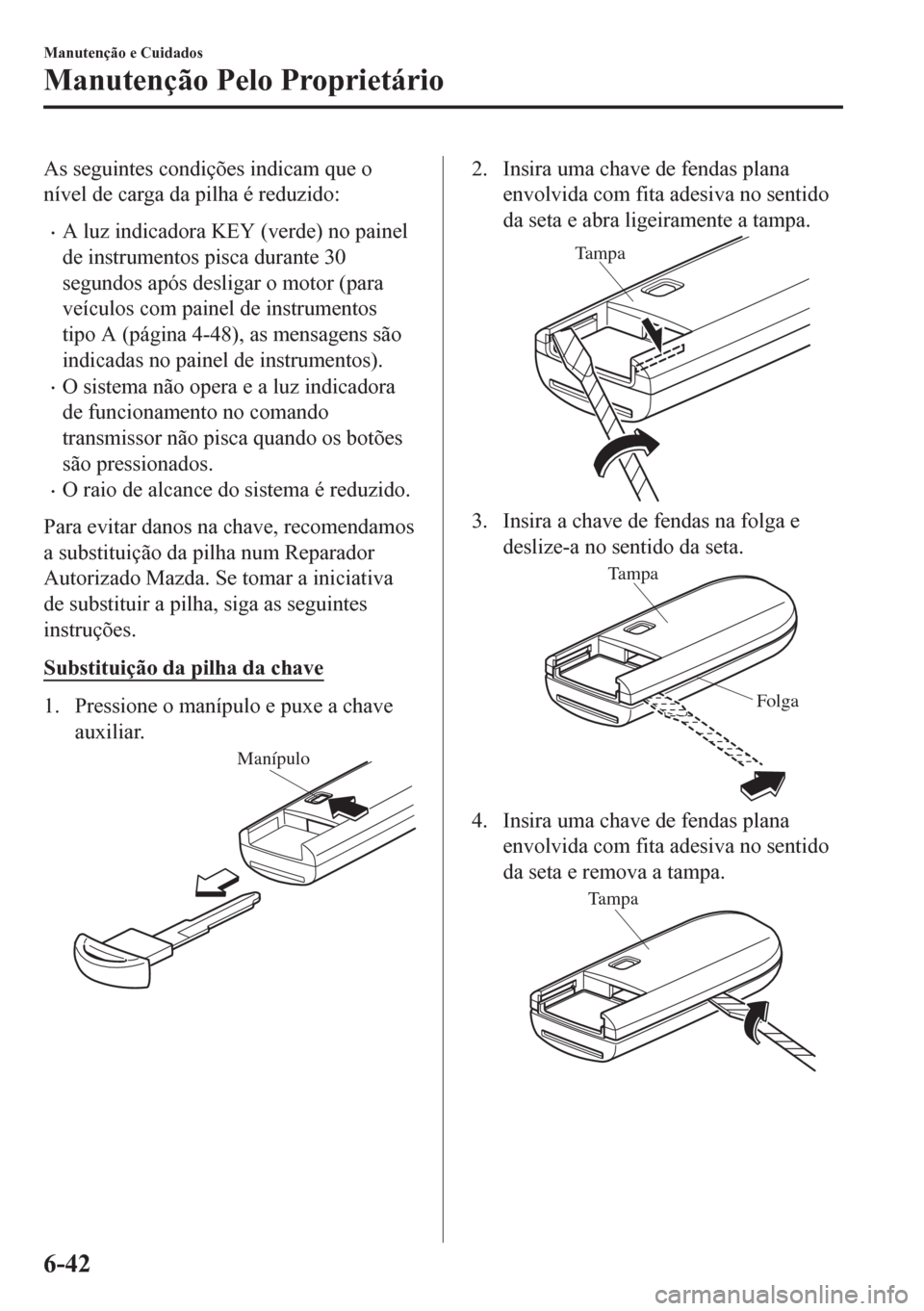 MAZDA MODEL 6 2016 Manual do proprietário (in Portuguese) As seguintes condições indicam que o
nível de carga da pilha é reduzido:
•A luz indicadora KEY (verde) no painel
de instrumentos pisca durante 30
segundos após desligar o motor (para
veículos MAZDA MODEL 6 2016 Manual do proprietário (in Portuguese) As seguintes condições indicam que o
nível de carga da pilha é reduzido:
•A luz indicadora KEY (verde) no painel
de instrumentos pisca durante 30
segundos após desligar o motor (para
veículos