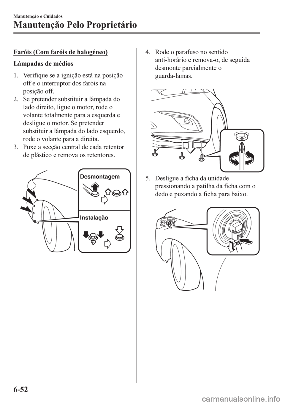 MAZDA MODEL 6 2016  Manual do proprietário (in Portuguese) Faróis (Com faróis de halogéneo)
Lâmpadas de médios
1. Verifique se a ignição está na posição
off e o interruptor dos faróis na
posição off.
2. Se pretender substituir a lâmpada do
lado 