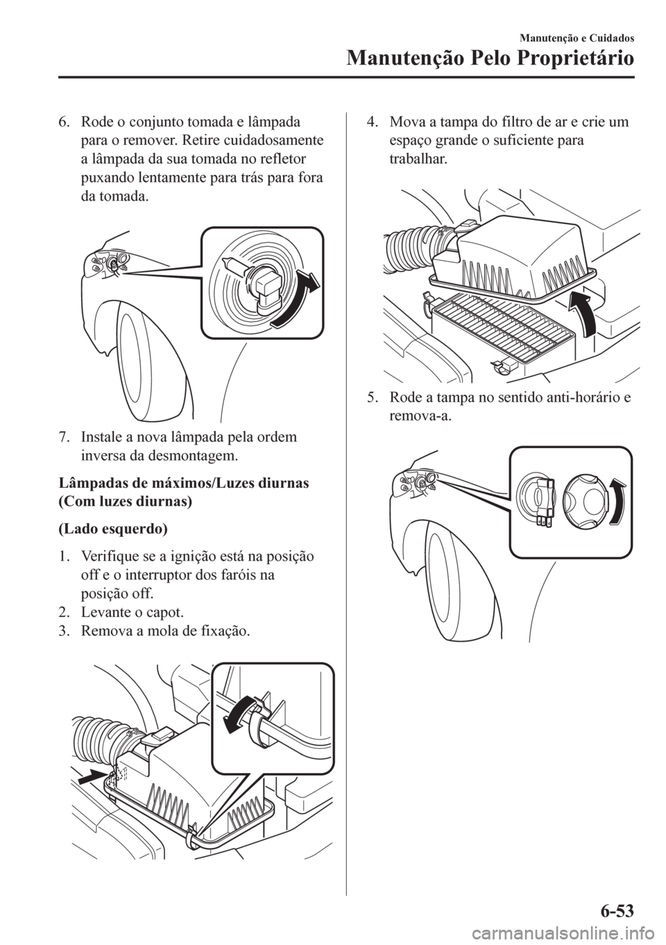 MAZDA MODEL 6 2016  Manual do proprietário (in Portuguese) 6. Rode o conjunto tomada e lâmpada
para o remover. Retire cuidadosamente
a lâmpada da sua tomada no refletor
puxando lentamente para trás para fora
da tomada.
 
7. Instale a nova lâmpada pela ord