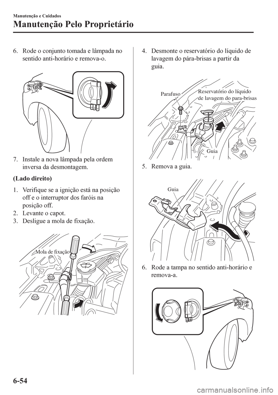 MAZDA MODEL 6 2016  Manual do proprietário (in Portuguese) 6. Rode o conjunto tomada e lâmpada no
sentido anti-horário e remova-o.
 
7. Instale a nova lâmpada pela ordem
inversa da desmontagem.
(Lado direito)
1. Verifique se a ignição está na posição
