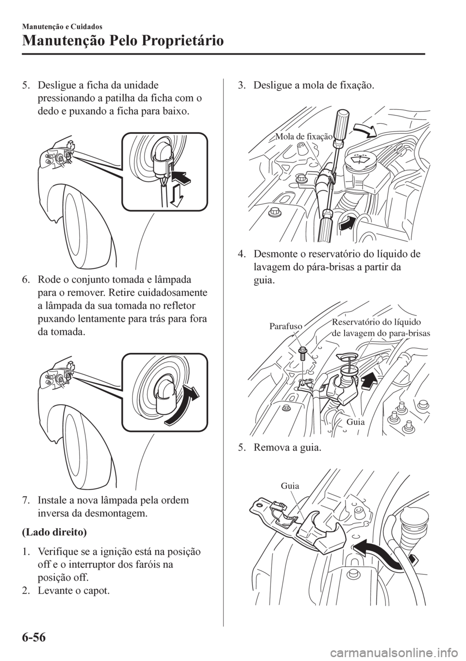 MAZDA MODEL 6 2016  Manual do proprietário (in Portuguese) 5. Desligue a ficha da unidade
pressionando a patilha da ficha com o
dedo e puxando a ficha para baixo.
 
6. Rode o conjunto tomada e lâmpada
para o remover. Retire cuidadosamente
a lâmpada da sua t