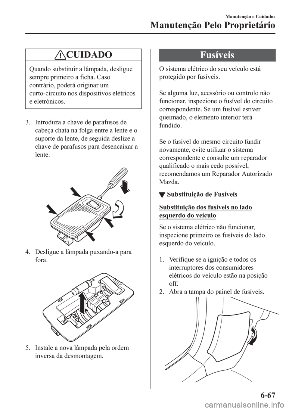 MAZDA MODEL 6 2016 Manual do proprietário (in Portuguese) CUIDADO
Quando substituir a lâmpada, desligue
sempre primeiro a ficha. Caso
contrário, poderá originar um
curto-circuito nos dispositivos elétricos
e eletrónicos.
3. Introduza a chave de parafuso MAZDA MODEL 6 2016 Manual do proprietário (in Portuguese) CUIDADO
Quando substituir a lâmpada, desligue
sempre primeiro a ficha. Caso
contrário, poderá originar um
curto-circuito nos dispositivos elétricos
e eletrónicos.
3. Introduza a chave de parafuso