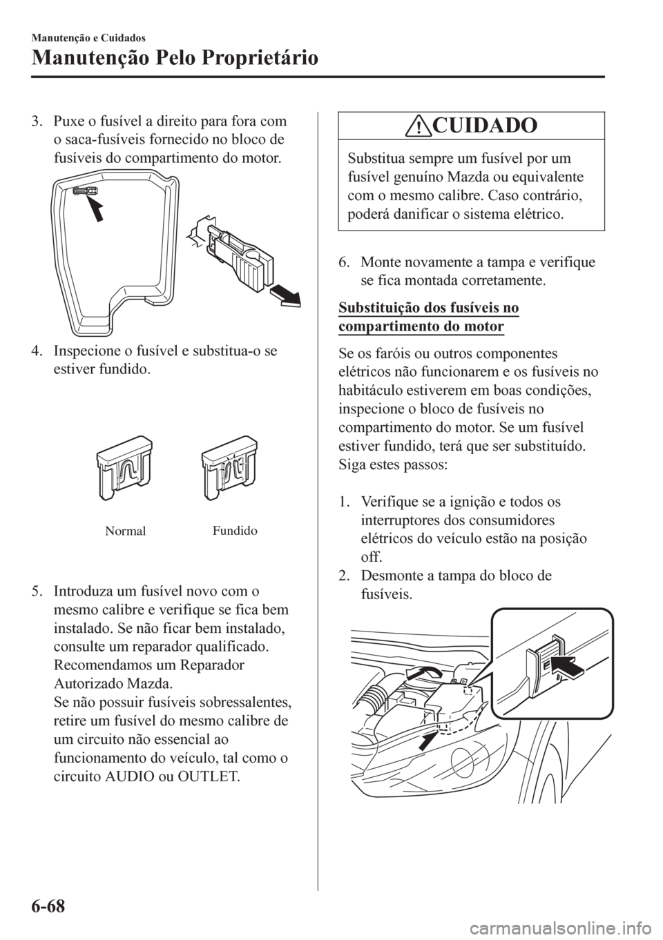 MAZDA MODEL 6 2016  Manual do proprietário (in Portuguese) 3. Puxe o fusível a direito para fora com
o saca-fusíveis fornecido no bloco de
fusíveis do compartimento do motor.
4. Inspecione o fusível e substitua-o se
estiver fundido.
NormalFundido
5. Intro