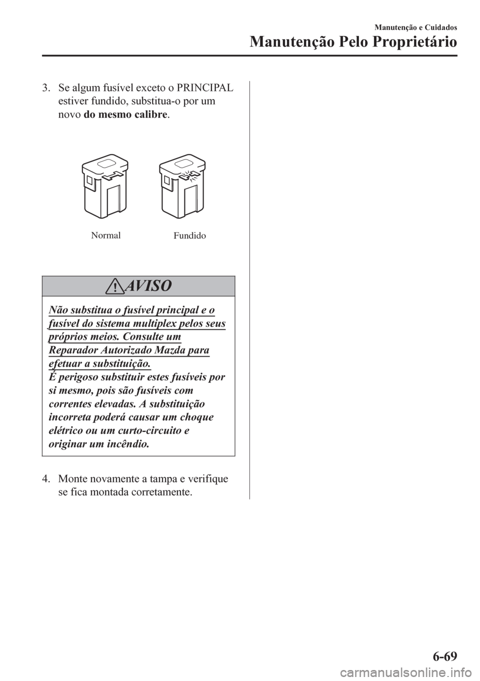 MAZDA MODEL 6 2016  Manual do proprietário (in Portuguese) 3. Se algum fusível exceto o PRINCIPAL
estiver fundido, substitua-o por um
novo do mesmo calibre.
Normal
Fundido
AV I S O
Não substitua o fusível principal e o
fusível do sistema multiplex pelos s