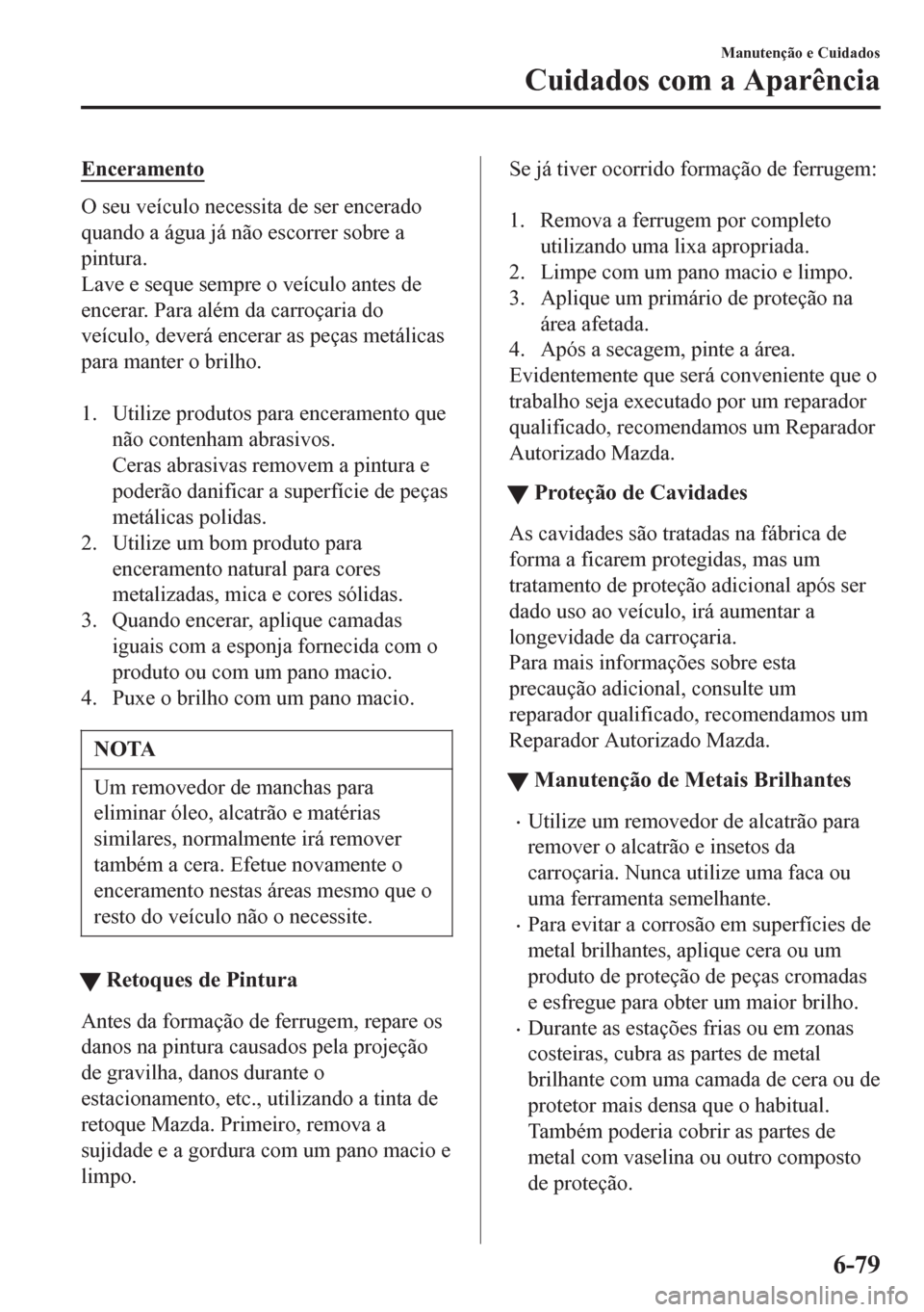 MAZDA MODEL 6 2016 Manual do proprietário (in Portuguese) Enceramento
O seu veículo necessita de ser encerado
quando a água já não escorrer sobre a
pintura.
Lave e seque sempre o veículo antes de
encerar. Para além da carroçaria do
veículo, deverá e MAZDA MODEL 6 2016 Manual do proprietário (in Portuguese) Enceramento
O seu veículo necessita de ser encerado
quando a água já não escorrer sobre a
pintura.
Lave e seque sempre o veículo antes de
encerar. Para além da carroçaria do
veículo, deverá e