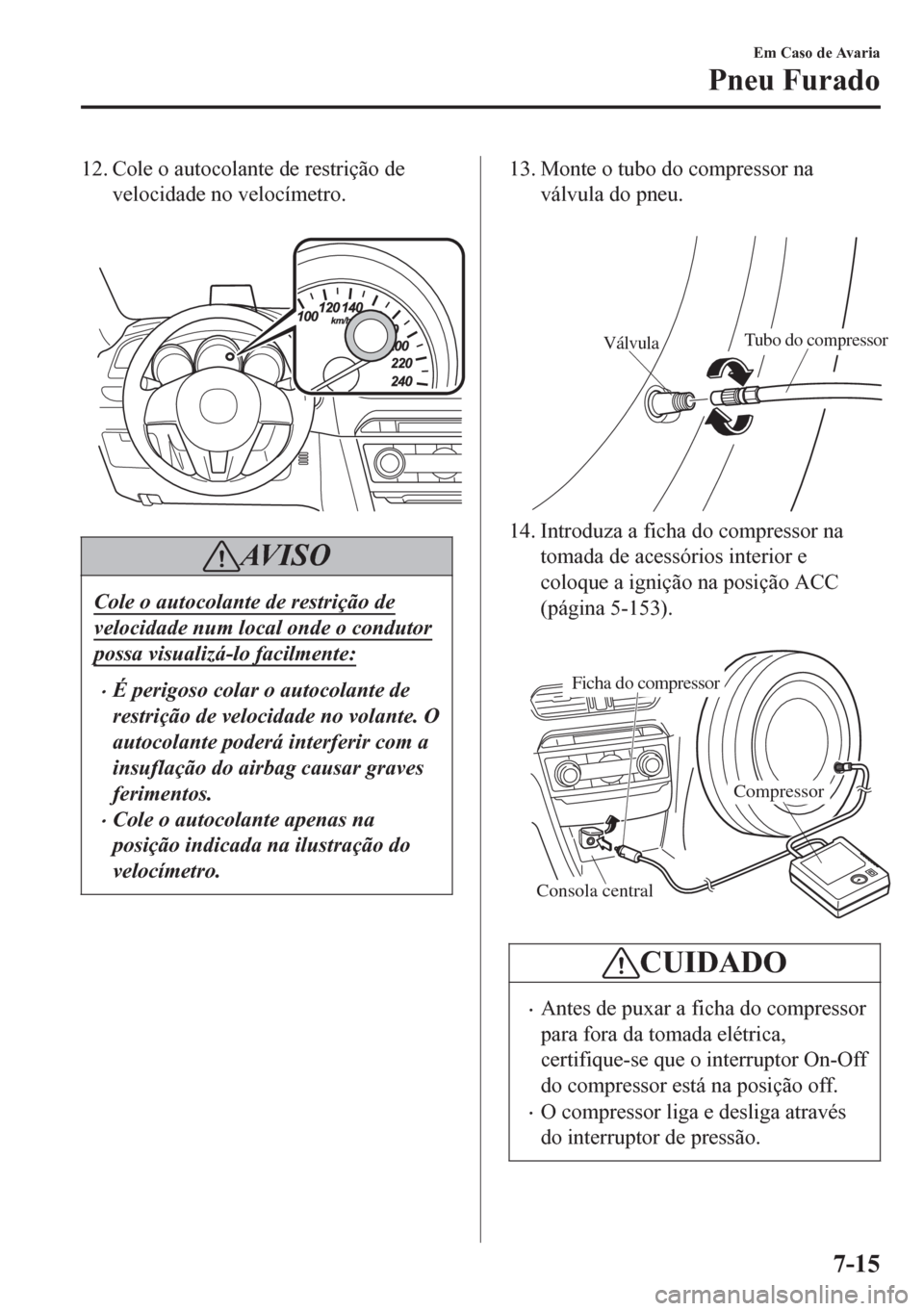 MAZDA MODEL 6 2016  Manual do proprietário (in Portuguese) 12. Cole o autocolante de restrição de
velocidade no velocímetro.
 
AV I S O
Cole o autocolante de restrição de
velocidade num local onde o condutor
possa visualizá-lo facilmente:
••É perig