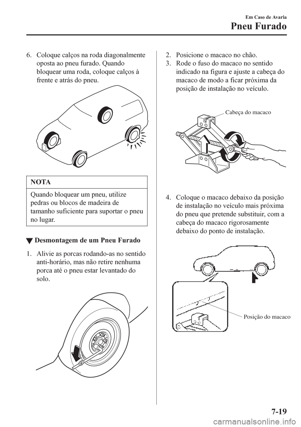 MAZDA MODEL 6 2016  Manual do proprietário (in Portuguese) 6. Coloque calços na roda diagonalmente
oposta ao pneu furado. Quando
bloquear uma roda, coloque calços à
frente e atrás do pneu.
NOTA
Quando bloquear um pneu, utilize
pedras ou blocos de madeira 
