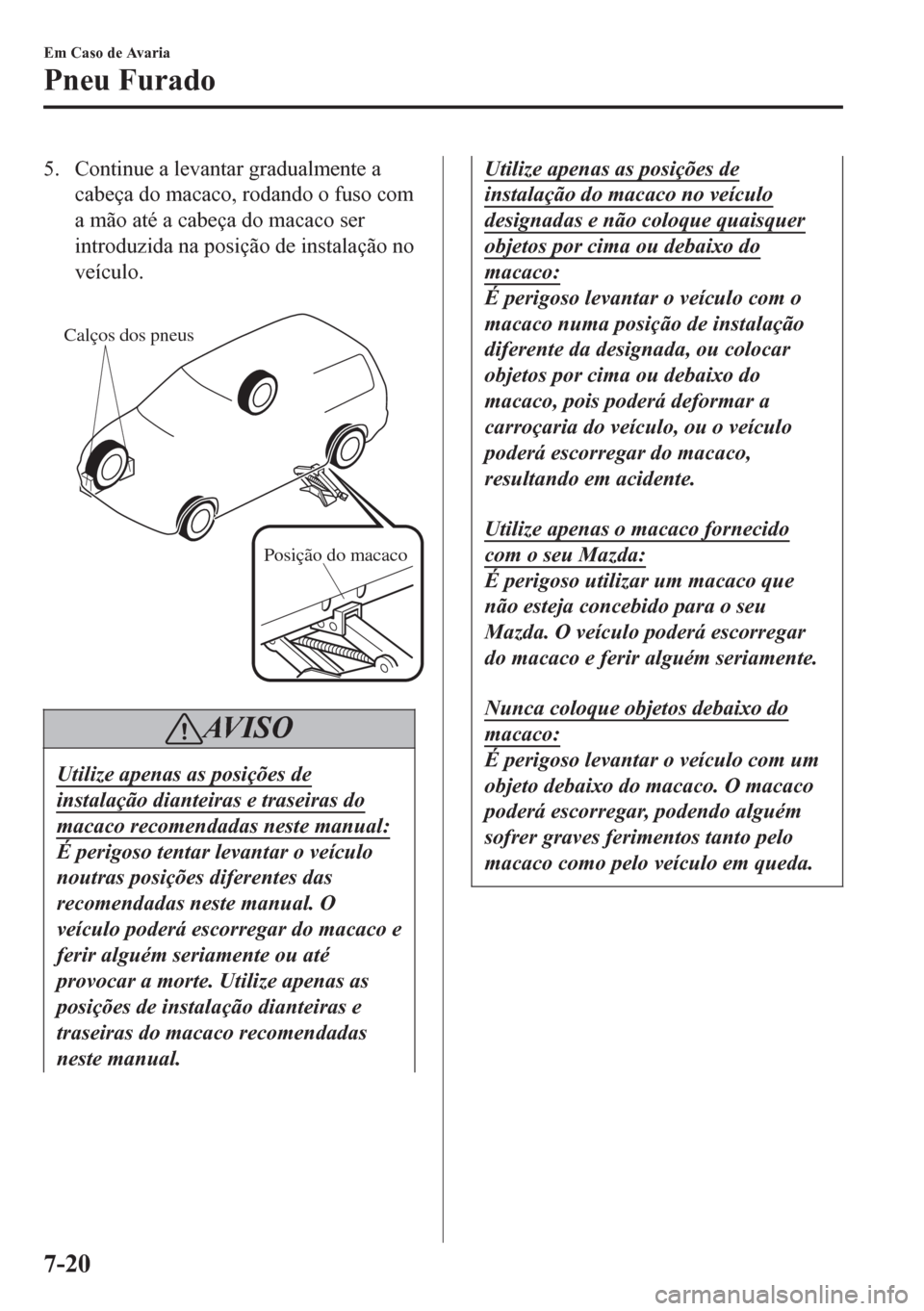 MAZDA MODEL 6 2016  Manual do proprietário (in Portuguese) 5. Continue a levantar gradualmente a
cabeça do macaco, rodando o fuso com
a mão até a cabeça do macaco ser
introduzida na posição de instalação no
veículo.
 
Calços dos pneus
Posição do m