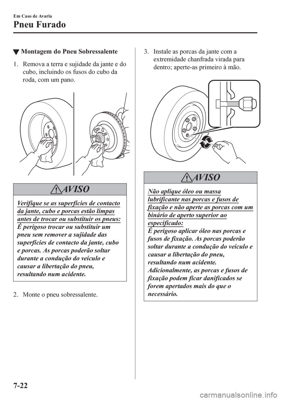 MAZDA MODEL 6 2016  Manual do proprietário (in Portuguese) tMontagem do Pneu Sobressalente
1. Remova a terra e sujidade da jante e do
cubo, incluindo os fusos do cubo da
roda, com um pano.
 
AV I S O
Verifique se as superfícies de contacto
da jante, cubo e p