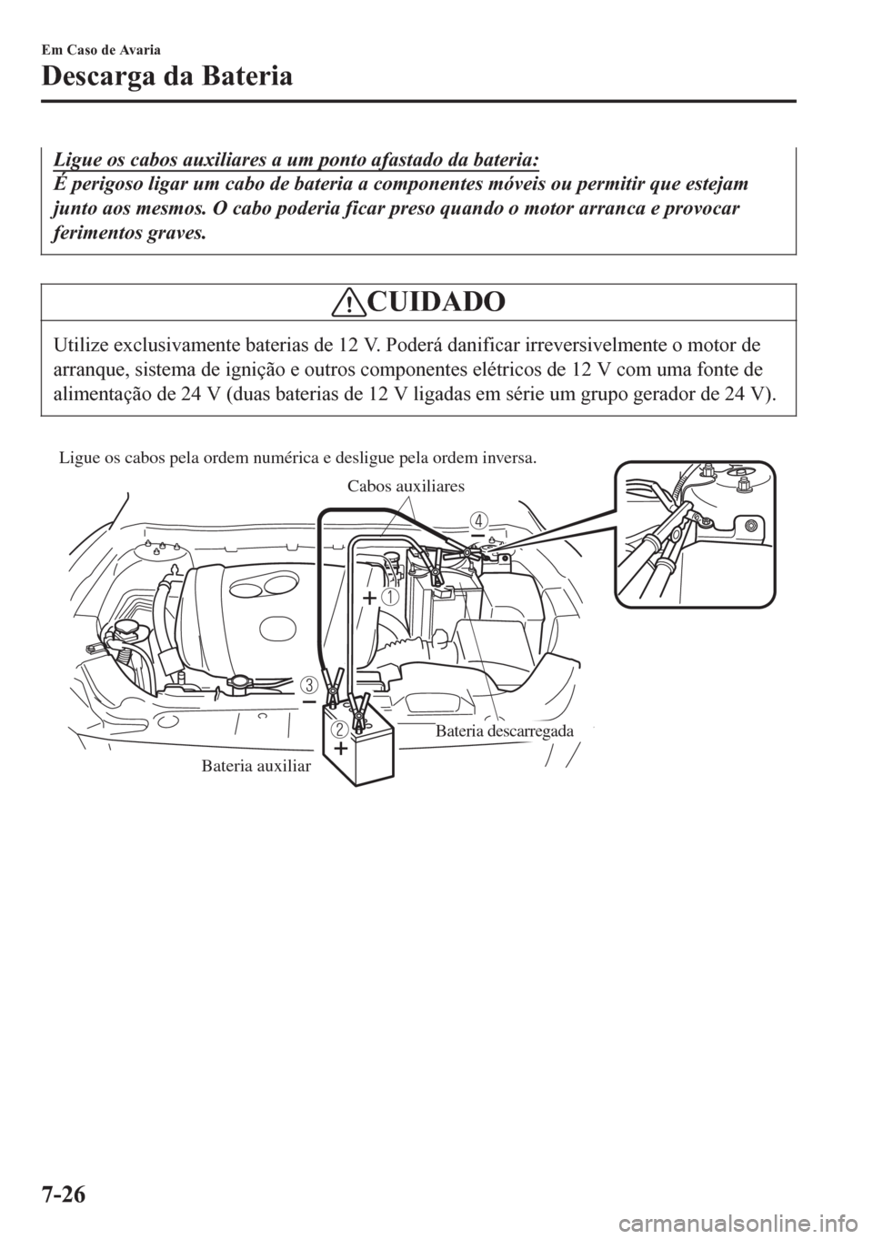 MAZDA MODEL 6 2016  Manual do proprietário (in Portuguese) Ligue os cabos auxiliares a um ponto afastado da bateria:
É perigoso ligar um cabo de bateria a componentes móveis ou permitir que estejam
junto aos mesmos. O cabo poderia ficar preso quando o motor