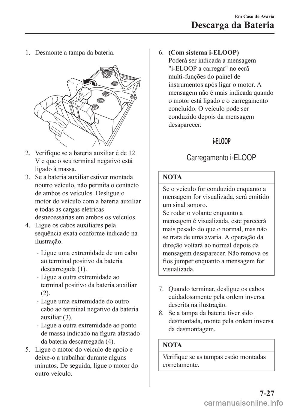 MAZDA MODEL 6 2016 Manual do proprietário (in Portuguese) 1. Desmonte a tampa da bateria.
2. Verifique se a bateria auxiliar é de 12
V e que o seu terminal negativo está
ligado à massa.
3. Se a bateria auxiliar estiver montada
noutro veículo, não perm MAZDA MODEL 6 2016 Manual do proprietário (in Portuguese) 1. Desmonte a tampa da bateria.
2. Verifique se a bateria auxiliar é de 12
V e que o seu terminal negativo está
ligado à massa.
3. Se a bateria auxiliar estiver montada
noutro veículo, não perm