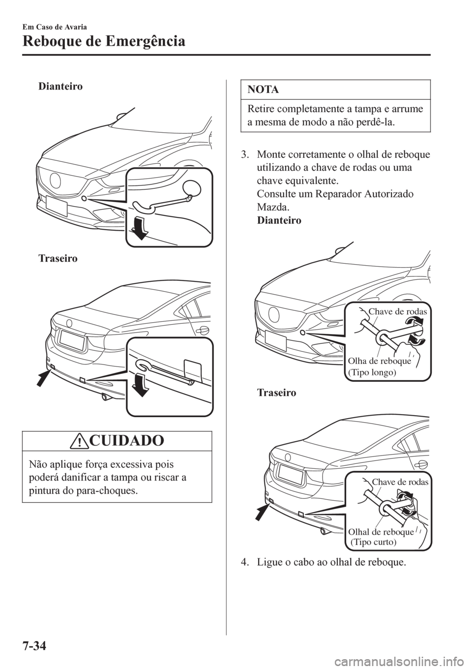 MAZDA MODEL 6 2016  Manual do proprietário (in Portuguese) Dianteiro
 
Tr a s e i r o
 
CUIDADO
Não aplique força excessiva pois
poderá danificar a tampa ou riscar a
pintura do para-choques.
NOTA
Retire completamente a tampa e arrume
a mesma de modo a não