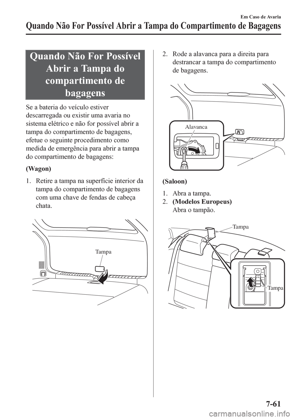 MAZDA MODEL 6 2016  Manual do proprietário (in Portuguese) Quando Não For Possível
Abrir a Tampa do
compartimento de
bagagens
Se a bateria do veículo estiver
descarregada ou existir uma avaria no
sistema elétrico e não for possível abrir a
tampa do comp