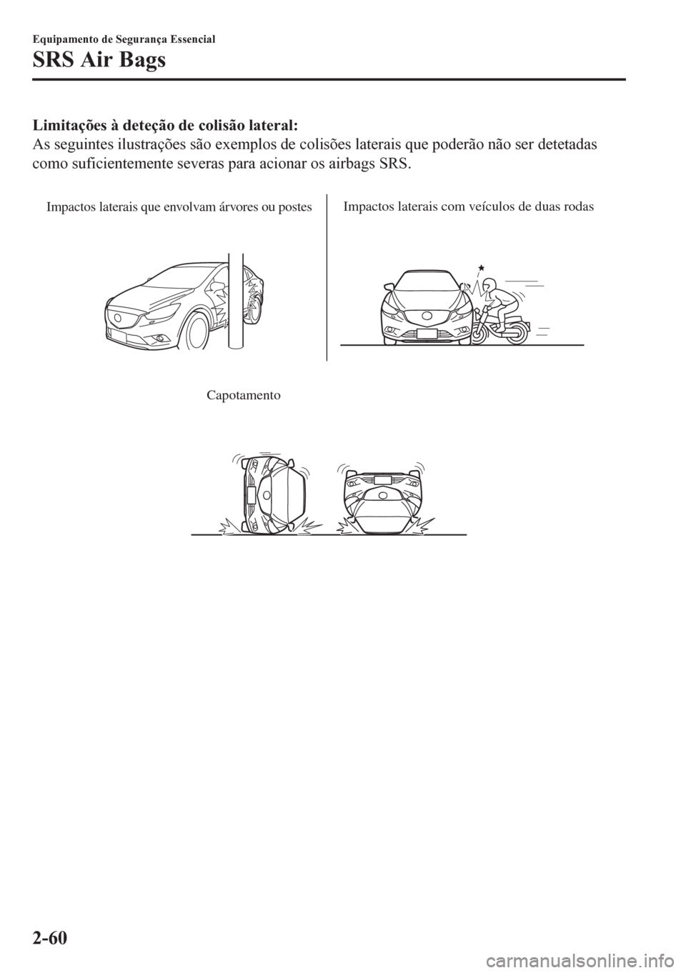 MAZDA MODEL 6 2016  Manual do proprietário (in Portuguese) Limitações à deteção de colisão lateral:
As seguintes ilustrações são exemplos de colisões laterais que poderão não ser detetadas
como suficientemente severas para acionar os airbags SRS.
