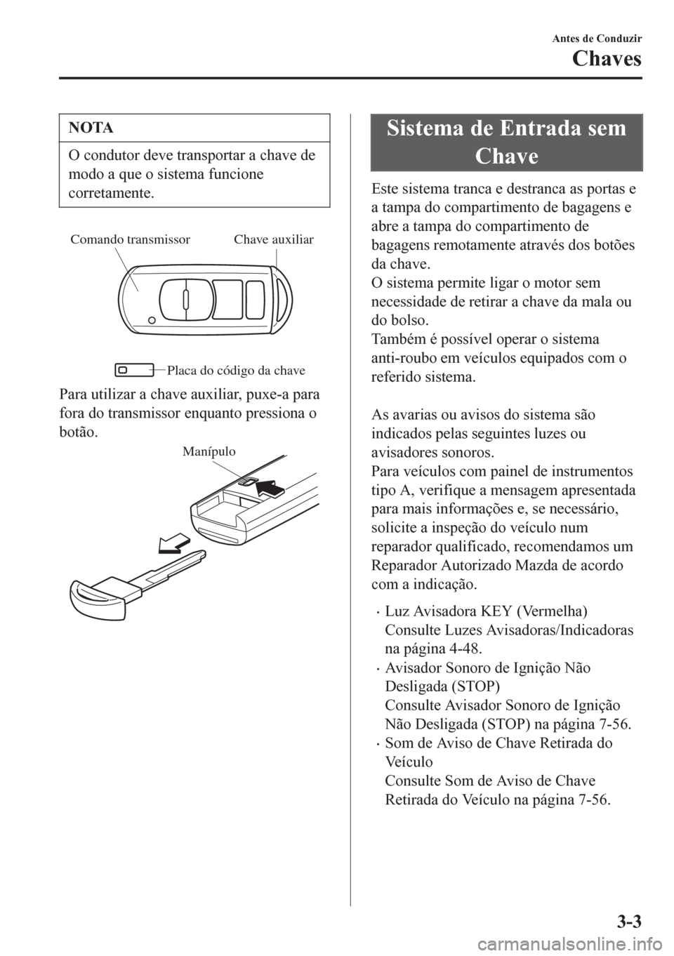 MAZDA MODEL 6 2016  Manual do proprietário (in Portuguese) NOTA
O condutor deve transportar a chave de
modo a que o sistema funcione
corretamente.
Chave auxiliar Comando transmissor
Placa do código da chave
Para utilizar a chave auxiliar, puxe-a para
fora do
