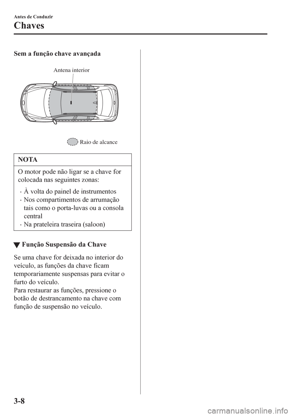 MAZDA MODEL 6 2016  Manual do proprietário (in Portuguese) Sem a função chave avançada
 
Antena interior
Raio de alcance
NOTA
O motor pode não ligar se a chave for
colocada nas seguintes zonas:
•À volta do painel de instrumentos
•Nos compartimentos d