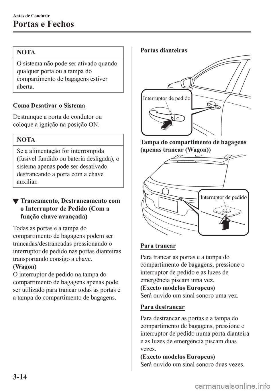 MAZDA MODEL 6 2016  Manual do proprietário (in Portuguese) NOTA
O sistema não pode ser ativado quando
qualquer porta ou a tampa do
compartimento de bagagens estiver
aberta.
Como Desativar o Sistema
Destranque a porta do condutor ou
coloque a ignição na pos