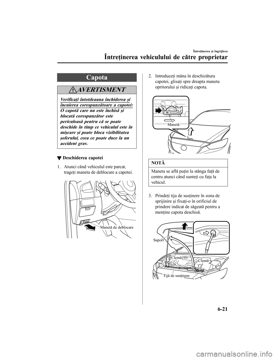 MAZDA MODEL 6 2016  Manualul de utilizare (in Romanian) Capota
AVERTISMENT
Verificaţi întotdeauna închiderea și
încuierea corespunzătoare a capotei:
O capotă care nu este închisă șiblocată corespunzător estepericuloasă pentru că se poatedesch