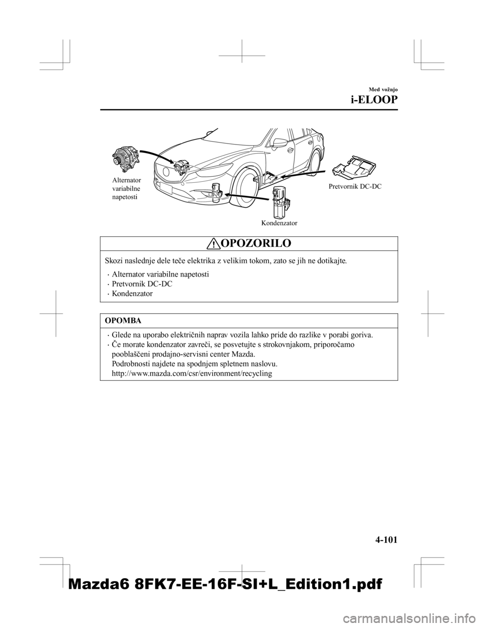MAZDA MODEL 6 2016  Priročnik za lastnika (in Slovenian) Alternator 
variabilne 
napetostiKondenzatorPretvornik DC-DC
OPOZORILO
Skozi naslednje dele teče elektrika z velikim tokom, zato se jih ne dotikajte.
•Alternator variabilne napetosti
•Pretvornik 