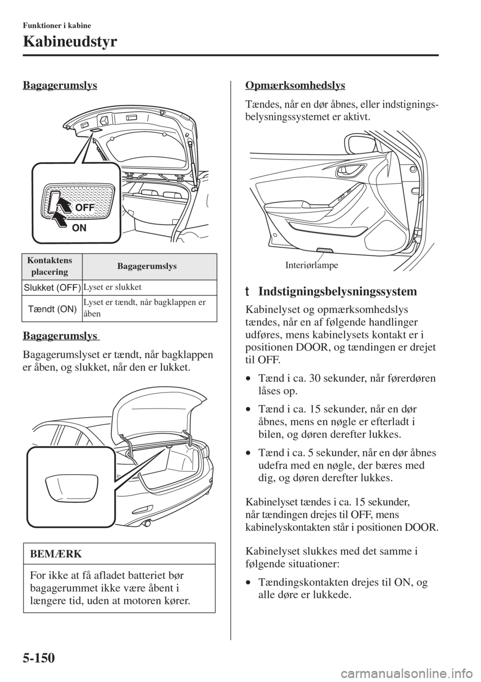 MAZDA MODEL 6 2015 Instruktionsbog (in Danish) 5-150
Funktioner i kabine
Kabineudstyr
Bagagerumslys
Bagagerumslys
Bagagerumslyset er tændt, når bagklappen
er åben, og slukket, når den er lukket.Opmærksomhedslys
Tændes, når en dør åbnes, MAZDA MODEL 6 2015 Instruktionsbog (in Danish) 5-150
Funktioner i kabine
Kabineudstyr
Bagagerumslys
Bagagerumslys
Bagagerumslyset er tændt, når bagklappen
er åben, og slukket, når den er lukket.Opmærksomhedslys
Tændes, når en dør åbnes,