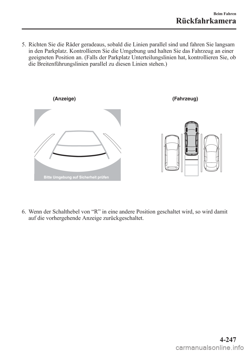 MAZDA MODEL 6 2015  Betriebsanleitung (in German) 5. Richten Sie die Räder geradeaus, sobald die Linien parallel sind und fahren Sie langsam
in den Parkplatz. Kontrollieren Sie die Umgebung und halten Sie das Fahrzeug an einer
geeigneten Position an