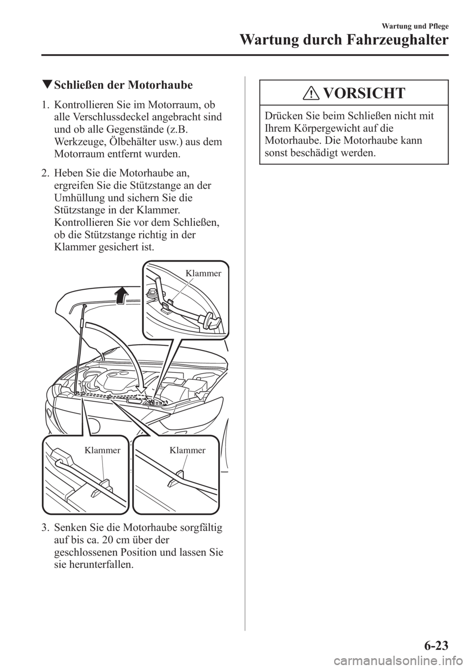 MAZDA MODEL 6 2015  Betriebsanleitung (in German) qSchließen der Motorhaube
1. Kontrollieren Sie im Motorraum, ob
alle Verschlussdeckel angebracht sind
und ob alle Gegenstände (z.B.
Werkzeuge, Ölbehälter usw.) aus dem
Motorraum entfernt wurden.
2
