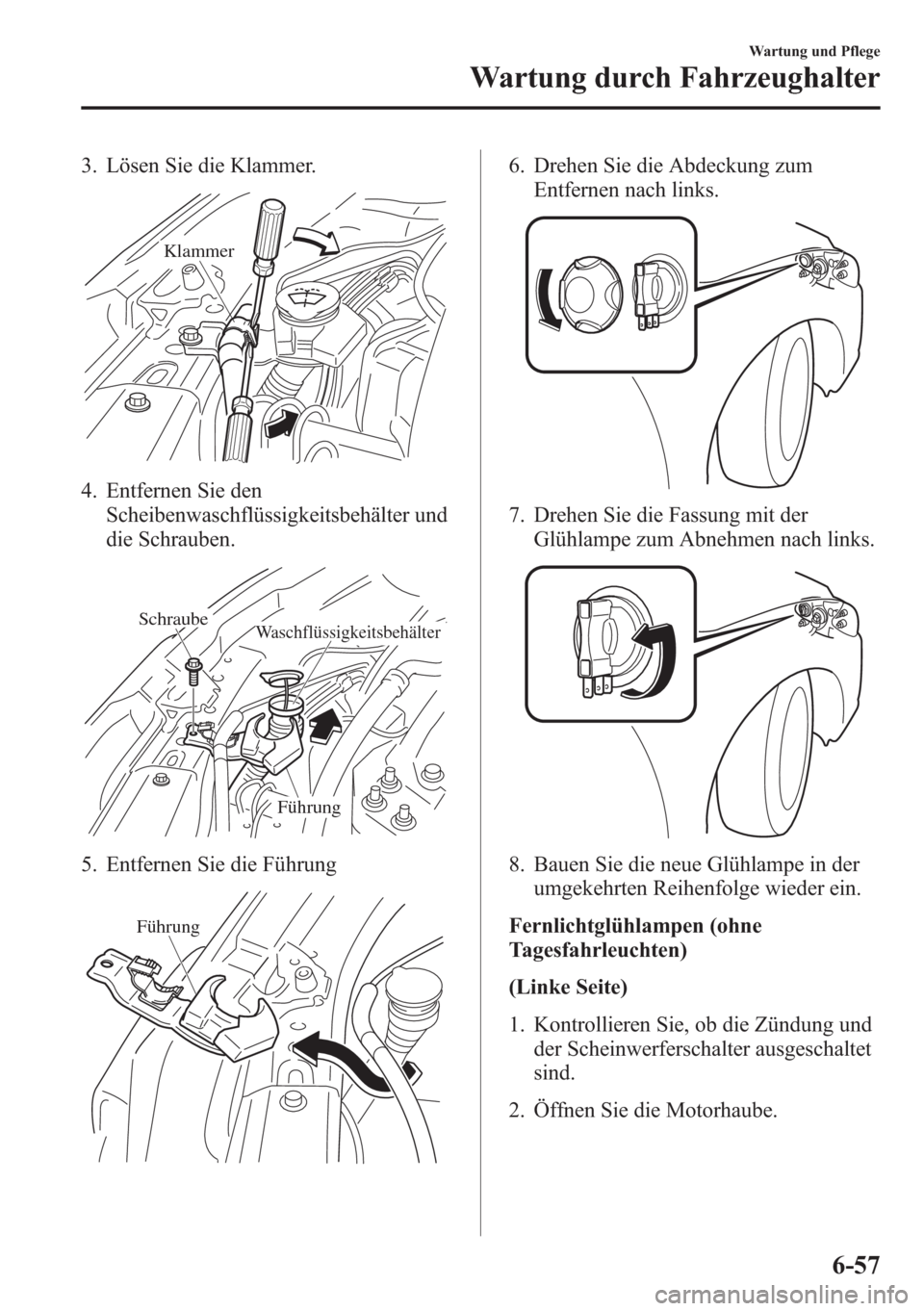 MAZDA MODEL 6 2015  Betriebsanleitung (in German) 3. Lösen Sie die Klammer.
 Klammer
4. Entfernen Sie den
Scheibenwaschflüssigkeitsbehälter und
die Schrauben.
WaschflüssigkeitsbehälterSchraube
Führung
5. Entfernen Sie die Führung
Führung
6. D