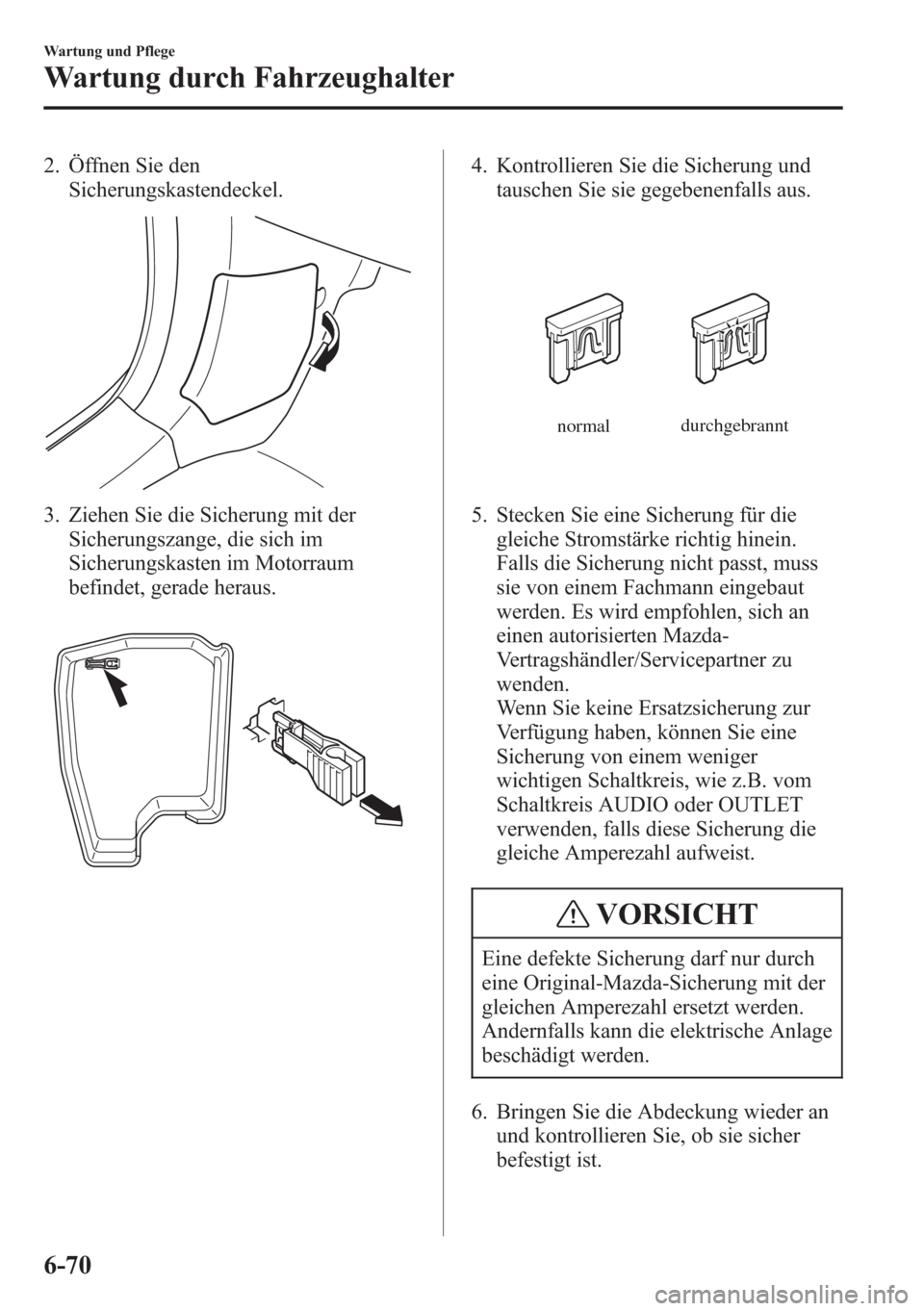 MAZDA MODEL 6 2015  Betriebsanleitung (in German) 2. Öffnen Sie den
Sicherungskastendeckel.
3. Ziehen Sie die Sicherung mit der
Sicherungszange, die sich im
Sicherungskasten im Motorraum
befindet, gerade heraus.
4. Kontrollieren Sie die Sicherung un