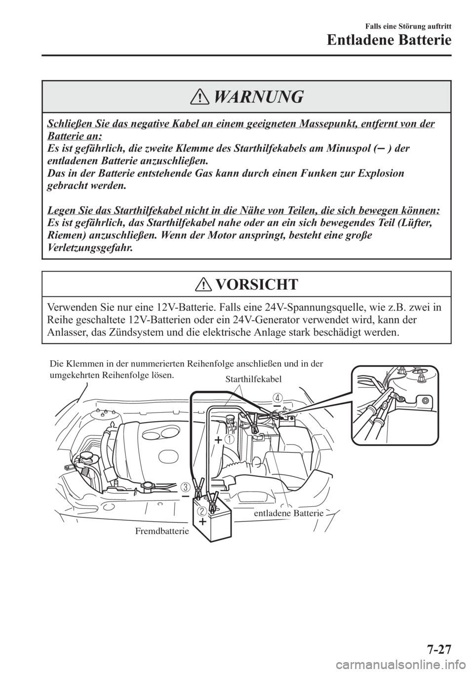 MAZDA MODEL 6 2015  Betriebsanleitung (in German) WARNUNG
Schließen Sie das negative Kabel an einem geeigneten Massepunkt, entfernt von der
Batterie an:
Es ist gefährlich, die zweite Klemme des Starthilfekabels am Minuspol (
) der
entladenen Batter