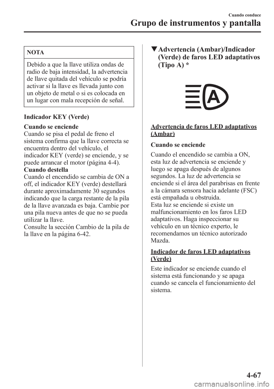 MAZDA MODEL 6 2015  Manual del propietario (in Spanish) NOTA
Debido a que la llave utiliza ondas de
radio de baja intensidad, la advertencia
de llave quitada del vehículo se podría
activar si la llave es llevada junto con
un objeto de metal o si es coloc