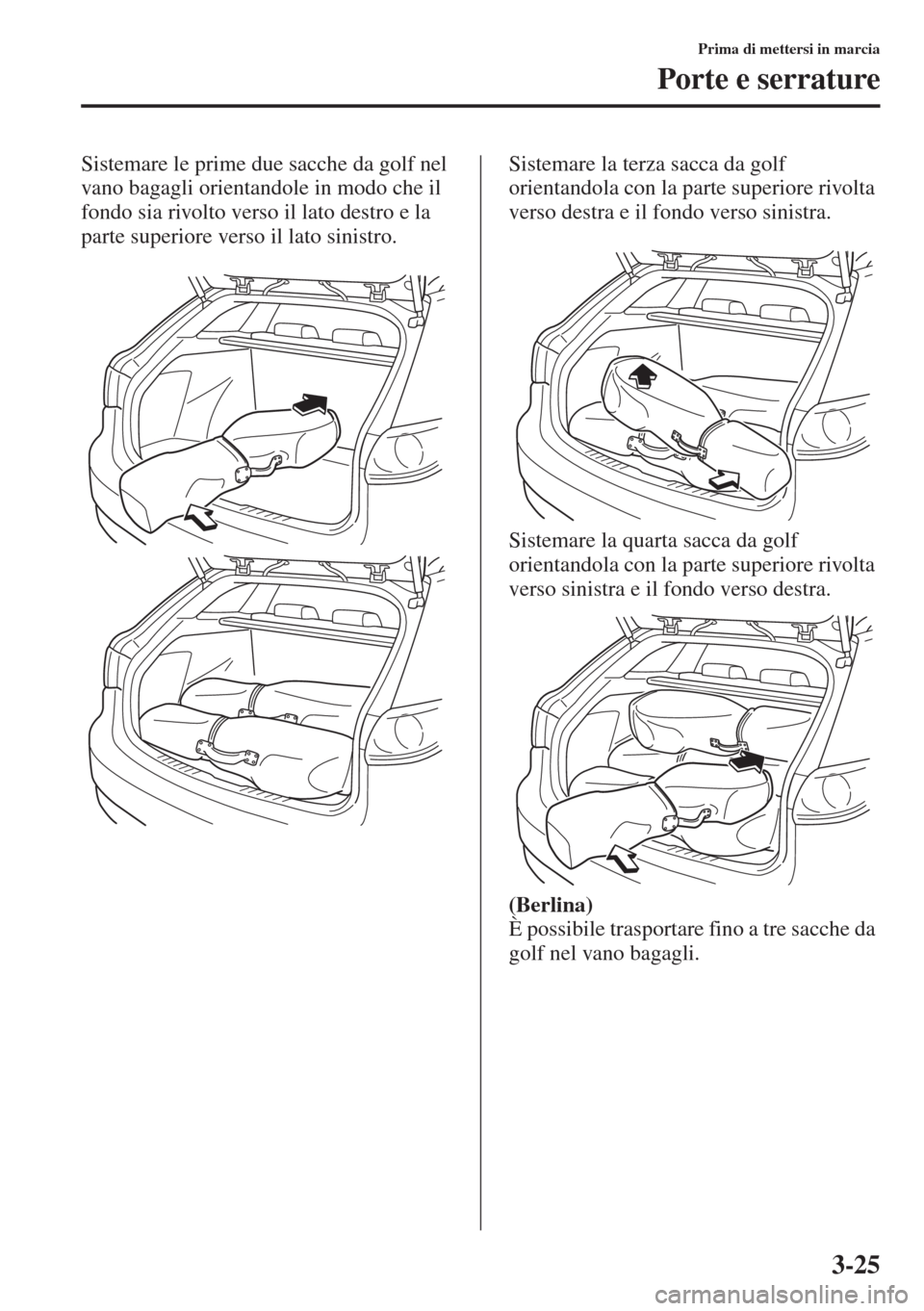 MAZDA MODEL 6 2015  Manuale del proprietario (in Italian)  3-25
Prima di mettersi in marcia
Porte e serrature
Sistemare le prime due sacche da golf nel 
vano bagagli orientandole in modo che il 
fondo sia rivolto verso il lato destro e la 
parte superiore ver