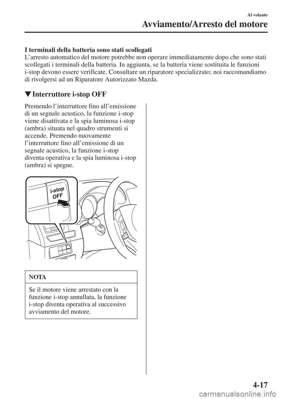 MAZDA MODEL 6 2015  Manuale del proprietario (in Italian)  4-17
Al volante
Avviamento/Arresto del motore
I terminali della batteria sono stati scollegati
L’arresto automatico del motore potrebbe non operare immediatamente dopo che sono stati 
scollegati i t